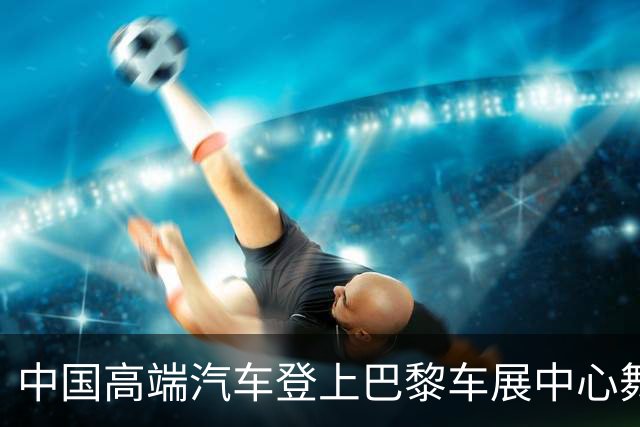 中国高端汽车登上巴黎车展中心舞台