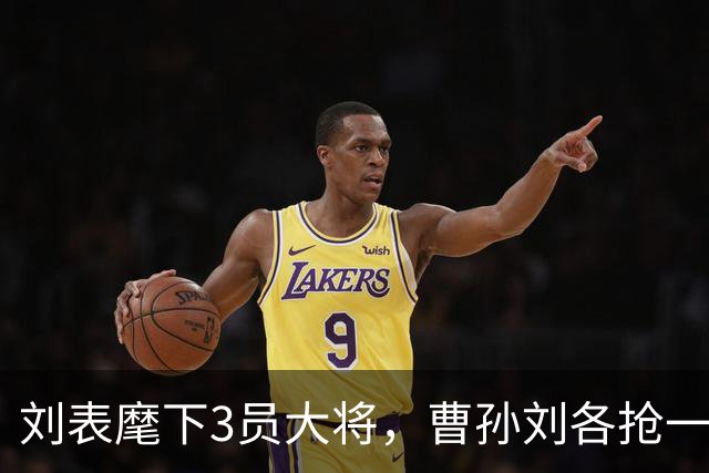 刘表麾下3员大将，曹孙刘各抢一个，刘抢得最猛，孔明也十分忌惮！
