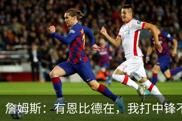 詹姆斯：有恩比德在，我打中锋不是长久之计